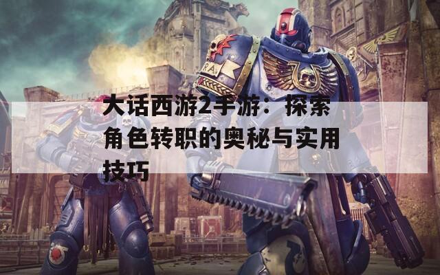 大话西游2手游：探索角色转职的奥秘与实用技巧