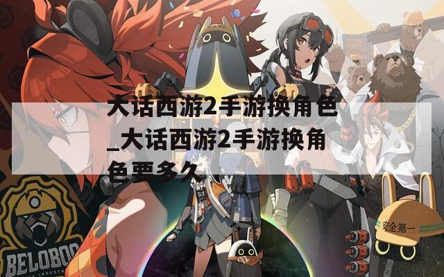 大话西游2手游换角色_大话西游2手游换角色要多久