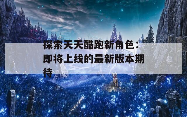 探索天天酷跑新角色：即将上线的最新版本期待