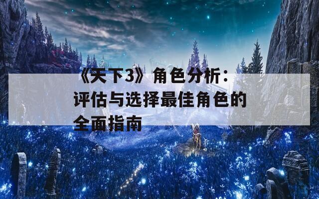 《天下3》角色分析：评估与选择最佳角色的全面指南