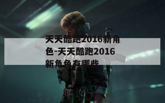 天天酷跑2016新角色-天天酷跑2016新角色有哪些