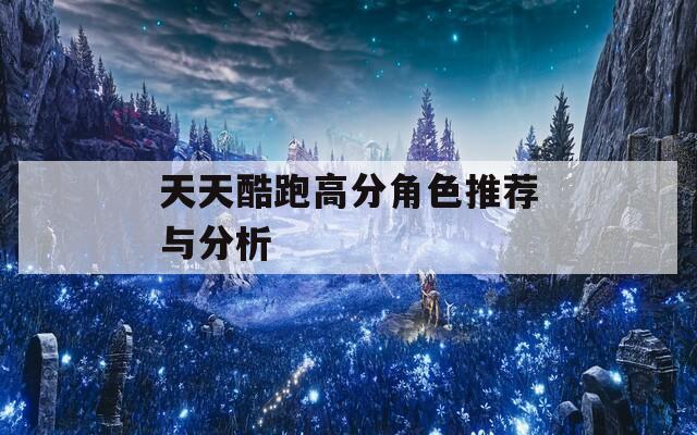 天天酷跑高分角色推荐与分析