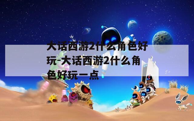 大话西游2什么角色好玩-大话西游2什么角色好玩一点