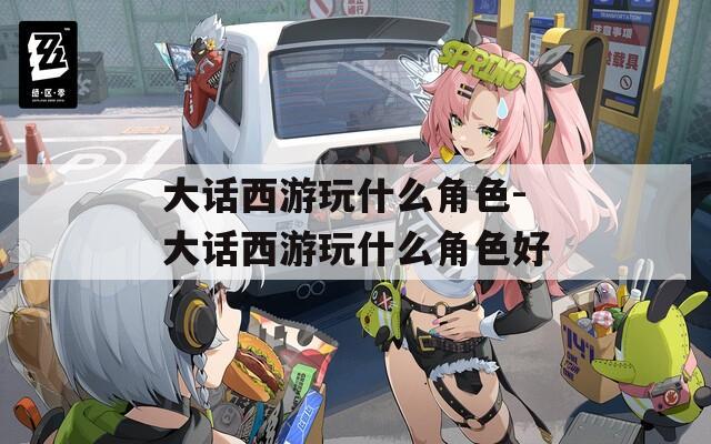 大话西游玩什么角色-大话西游玩什么角色好