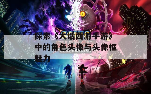 探索《大话西游手游》中的角色头像与头像框魅力