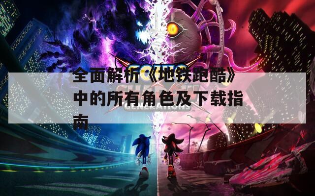 全面解析《地铁跑酷》中的所有角色及下载指南