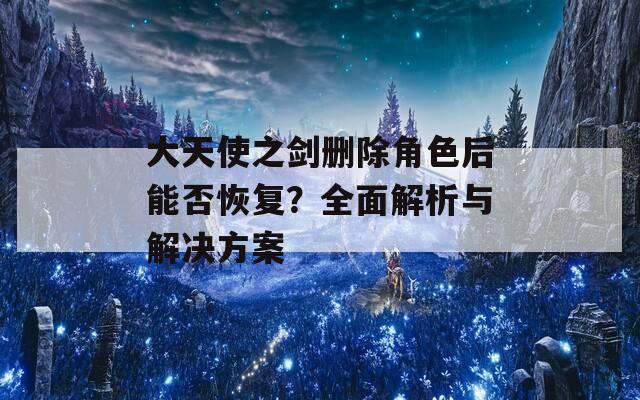 大天使之剑删除角色后能否恢复？全面解析与解决方案