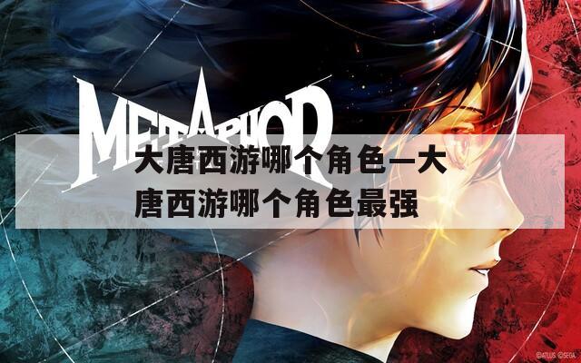 大唐西游哪个角色—大唐西游哪个角色最强