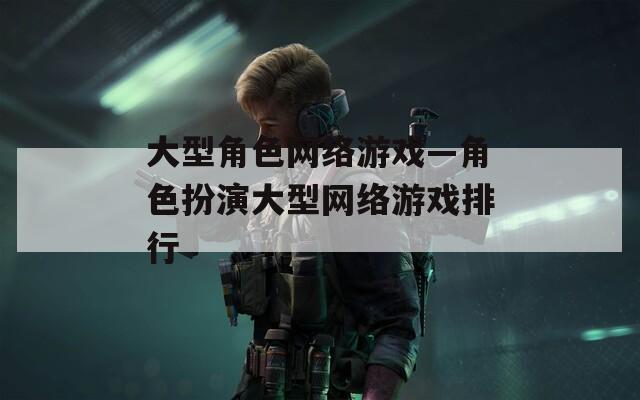 大型角色网络游戏—角色扮演大型网络游戏排行