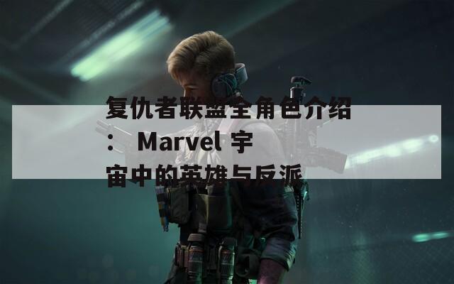 复仇者联盟全角色介绍： Marvel 宇宙中的英雄与反派