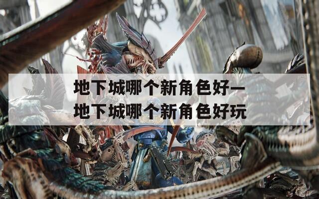 地下城哪个新角色好—地下城哪个新角色好玩