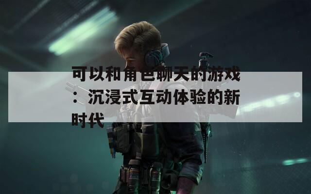 可以和角色聊天的游戏：沉浸式互动体验的新时代