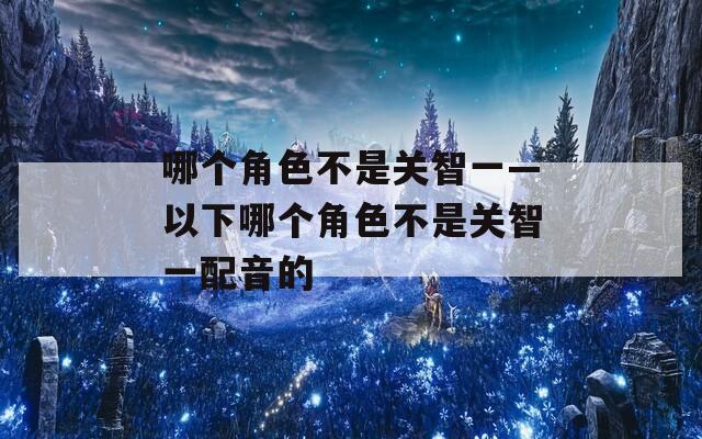哪个角色不是关智一—以下哪个角色不是关智一配音的
