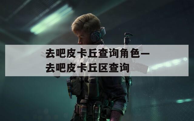 去吧皮卡丘查询角色—去吧皮卡丘区查询