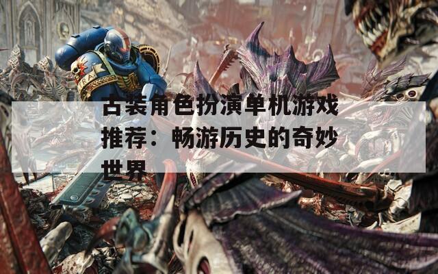 古装角色扮演单机游戏推荐：畅游历史的奇妙世界