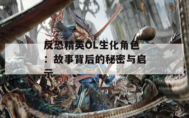 反恐精英OL生化角色：故事背后的秘密与启示