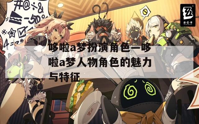 哆啦a梦扮演角色—哆啦a梦人物角色的魅力与特征