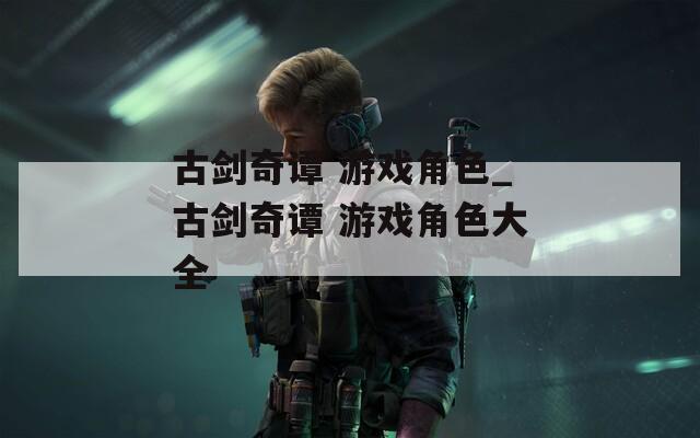 古剑奇谭 游戏角色_古剑奇谭 游戏角色大全