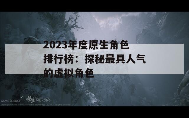 2023年度原生角色排行榜：探秘最具人气的虚拟角色