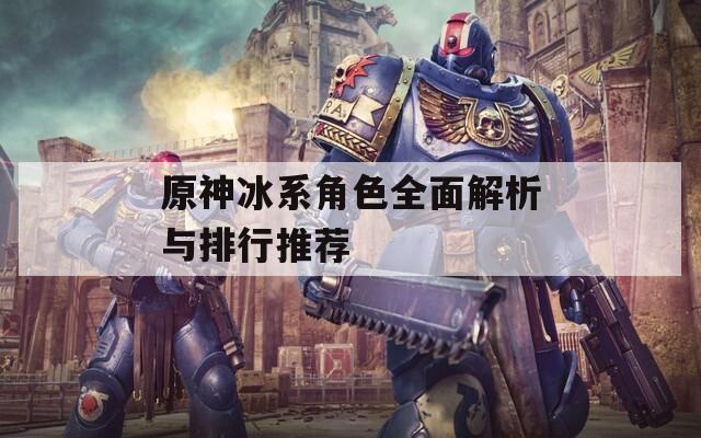 原神冰系角色全面解析与排行推荐