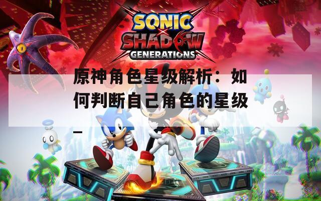 原神角色星级解析：如何判断自己角色的星级_