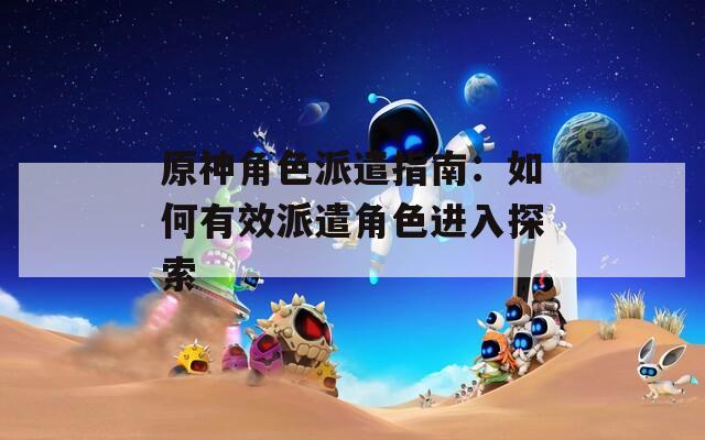 原神角色派遣指南：如何有效派遣角色进入探索