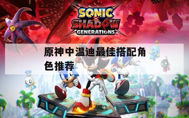原神中温迪最佳搭配角色推荐