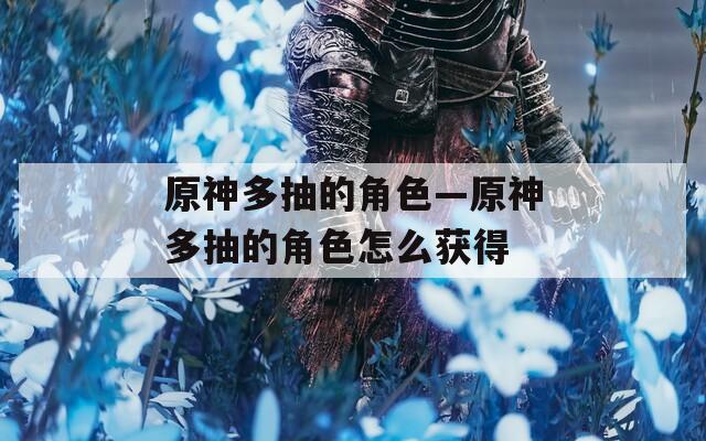 原神多抽的角色—原神多抽的角色怎么获得