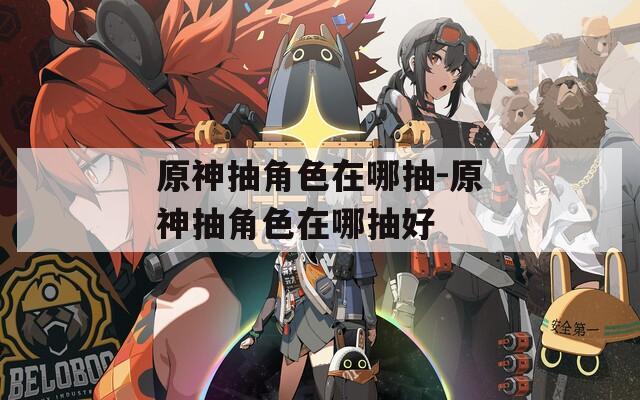 原神抽角色在哪抽-原神抽角色在哪抽好