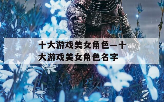 十大游戏美女角色—十大游戏美女角色名字