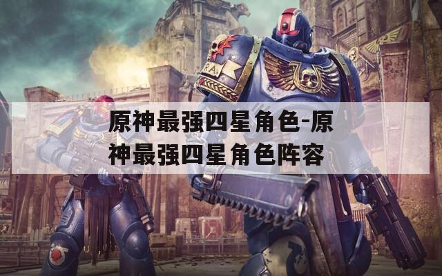 原神最强四星角色-原神最强四星角色阵容