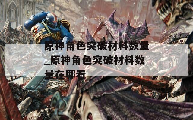 原神角色突破材料数量_原神角色突破材料数量在哪看