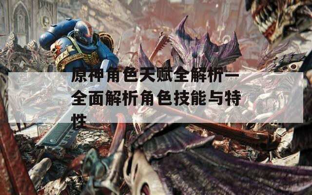 原神角色天赋全解析—全面解析角色技能与特性