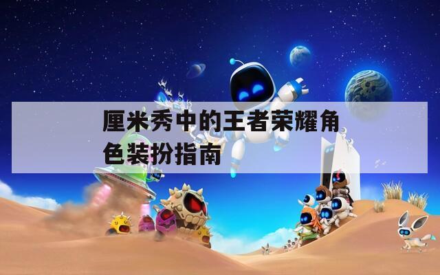 厘米秀中的王者荣耀角色装扮指南