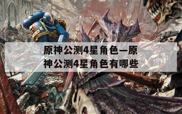 原神公测4星角色—原神公测4星角色有哪些
