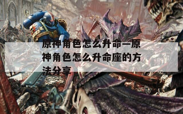 原神角色怎么升命—原神角色怎么升命座的方法分享