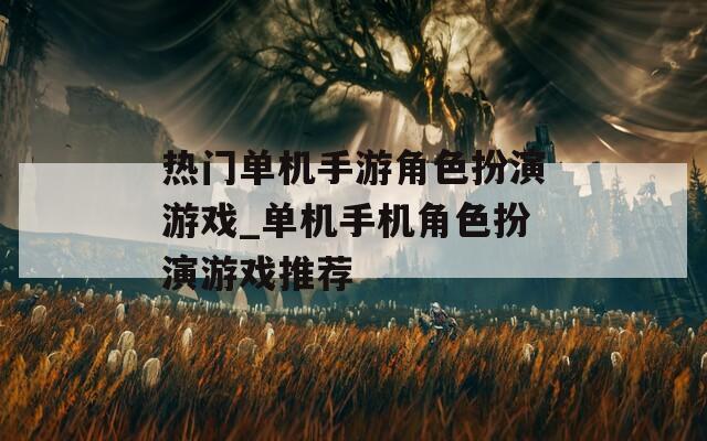 热门单机手游角色扮演游戏_单机手机角色扮演游戏推荐