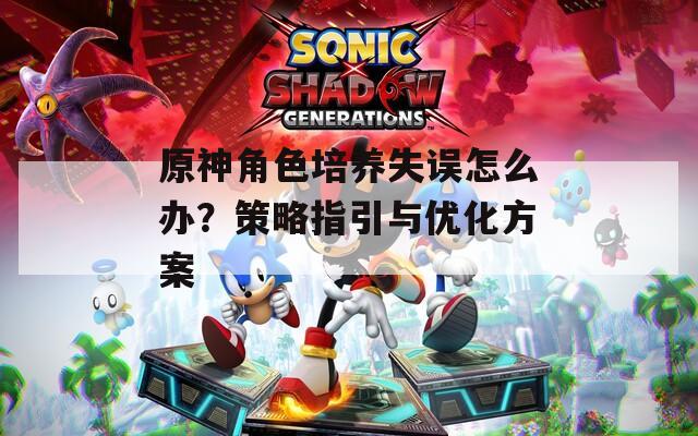 原神角色培养失误怎么办？策略指引与优化方案