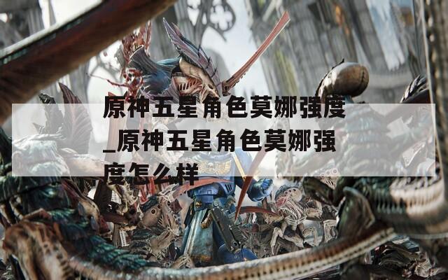 原神五星角色莫娜强度_原神五星角色莫娜强度怎么样