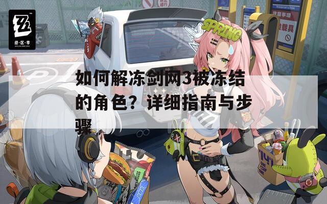 如何解冻剑网3被冻结的角色？详细指南与步骤