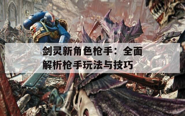 剑灵新角色枪手：全面解析枪手玩法与技巧