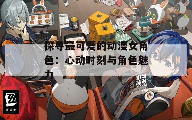 探寻最可爱的动漫女角色：心动时刻与角色魅力