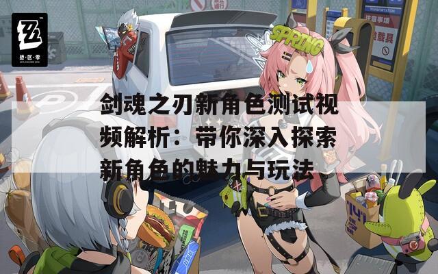 剑魂之刃新角色测试视频解析：带你深入探索新角色的魅力与玩法