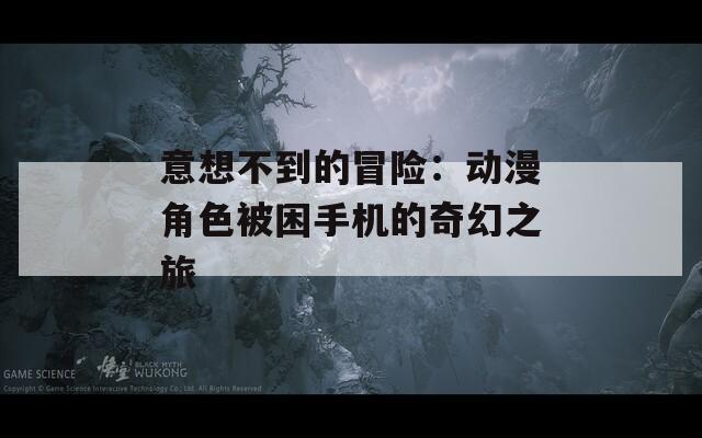 意想不到的冒险：动漫角色被困手机的奇幻之旅