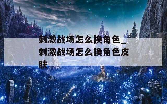 刺激战场怎么换角色_刺激战场怎么换角色皮肤