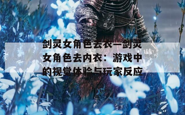 剑灵女角色去衣—剑灵女角色去内衣：游戏中的视觉体验与玩家反应