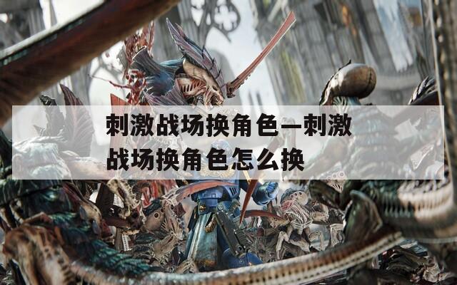 刺激战场换角色—刺激战场换角色怎么换