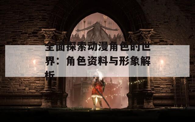 全面探索动漫角色的世界：角色资料与形象解析