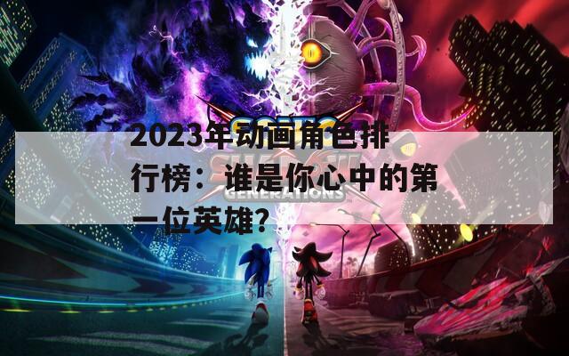 2023年动画角色排行榜：谁是你心中的第一位英雄？