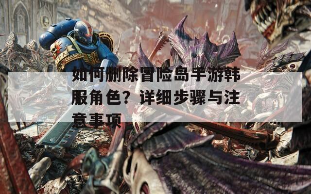 如何删除冒险岛手游韩服角色？详细步骤与注意事项